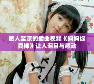 感人至深的插曲视频《妈妈你真棒》让人泪目与感动