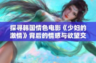 探寻韩国情色电影《少妇的激情》背后的情感与欲望交织之旅