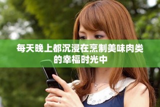 每天晚上都沉浸在烹制美味肉类的幸福时光中