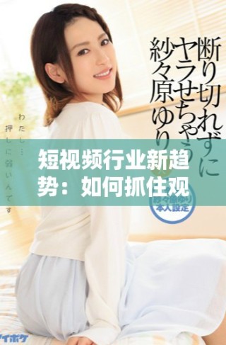 短视频行业新趋势：如何抓住观众的目光与心灵