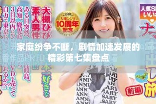 家庭纷争不断，剧情加速发展的精彩第七集盘点