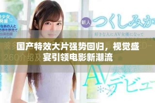 国产特效大片强势回归，视觉盛宴引领电影新潮流