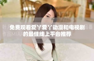 免费观看爱丫爱丫动漫和电视剧的最佳线上平台推荐