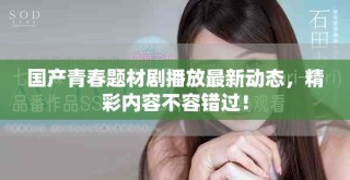 国产青春题材剧播放最新动态，精彩内容不容错过！