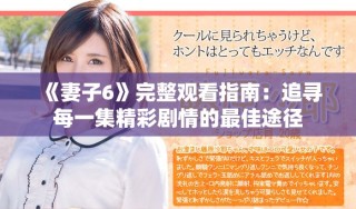 《妻子6》完整观看指南：追寻每一集精彩剧情的最佳途径