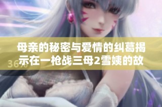 母亲的秘密与爱情的纠葛揭示在一枪战三母2雪姨的故事中