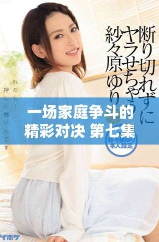 一场家庭争斗的精彩对决 第七集的纷争与启示