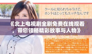 《北上电视剧全剧免费在线观看，带您领略精彩故事与人物》