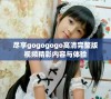 尽享gogogogo高清完整版视频精彩内容与体验
