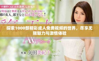 探索1000部精彩成人免费视频的世界，尽享无限魅力与激情体验
