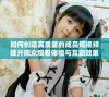 如何创造高质量的成品短视频提升观众观看体验与互动效果