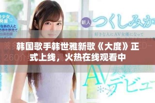 韩国歌手韩世雅新歌《大度》正式上线，火热在线观看中