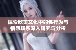 探索欧美文化中的性行为与情感联系深入研究与分析