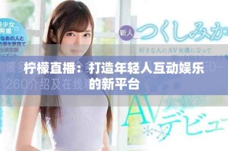 柠檬直播：打造年轻人互动娱乐的新平台