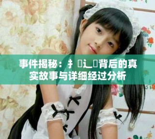 事件揭秘：扌喿辶畐背后的真实故事与详细经过分析