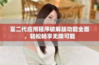 富二代应用程序破解版功能全面，轻松畅享无限可能