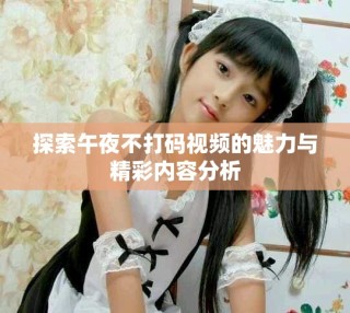 探索午夜不打码视频的魅力与精彩内容分析