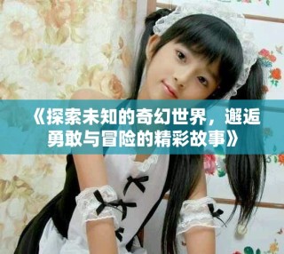 《探索未知的奇幻世界，邂逅勇敢与冒险的精彩故事》