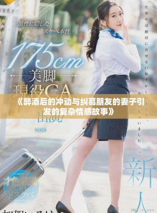 《醉酒后的冲动与纠葛朋友的妻子引发的复杂情感故事》