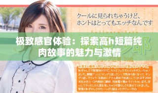 极致感官体验：探索高h短篇纯肉故事的魅力与激情