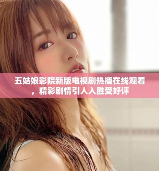 五姑娘影院新版电视剧热播在线观看，精彩剧情引人入胜受好评