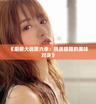 《厨房大战第六季：挑战极限的美味对决》