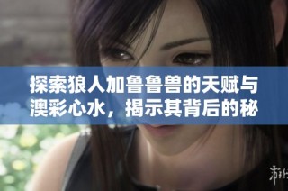 探索狼人加鲁鲁兽的天赋与澳彩心水，揭示其背后的秘密与魅力