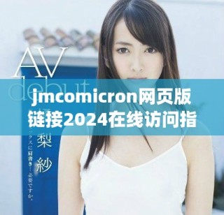 jmcomicron网页版链接2024在线访问指南与使用技巧分享