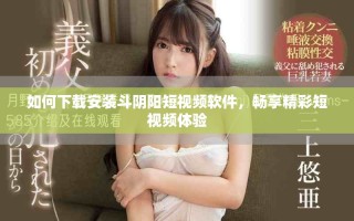如何下载安装斗阴阳短视频软件，畅享精彩短视频体验