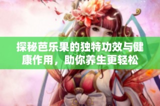 探秘芭乐果的独特功效与健康作用，助你养生更轻松