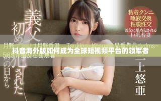 抖音海外版如何成为全球短视频平台的领军者