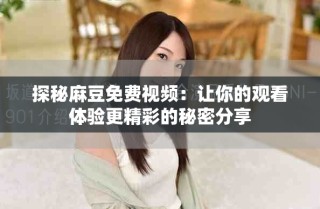 探秘麻豆免费视频：让你的观看体验更精彩的秘密分享
