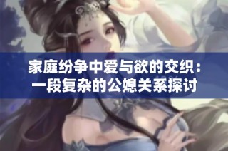 家庭纷争中爱与欲的交织：一段复杂的公媳关系探讨