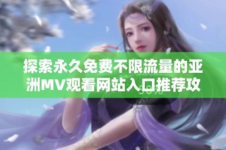 探索永久免费不限流量的亚洲MV观看网站入口推荐攻略