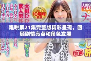 难哄第21集完整版精彩呈现，回顾剧情亮点和角色发展