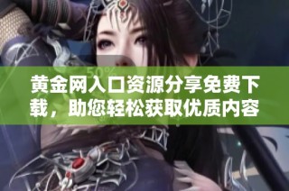 黄金网入口资源分享免费下载，助您轻松获取优质内容与资讯
