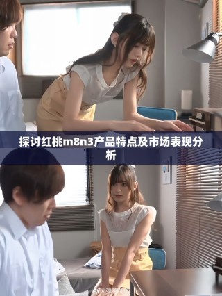 探讨红桃m8n3产品特点及市场表现分析
