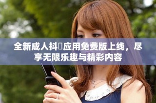全新成人抖抈应用免费版上线，尽享无限乐趣与精彩内容