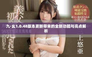 九·幺1.0.48版本更新带来的全新功能与亮点解析