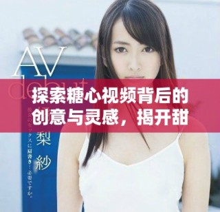 探索糖心视频背后的创意与灵感，揭开甜蜜故事的神秘面纱