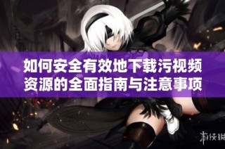 如何安全有效地下载污视频资源的全面指南与注意事项