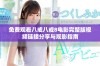 免费观看八戒八戒8电影完整版视频链接分享与观影指南