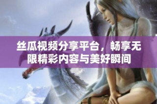 丝瓜视频分享平台，畅享无限精彩内容与美好瞬间