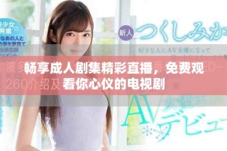 畅享成人剧集精彩直播，免费观看你心仪的电视剧