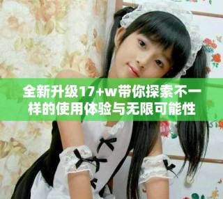 全新升级17+w带你探索不一样的使用体验与无限可能性