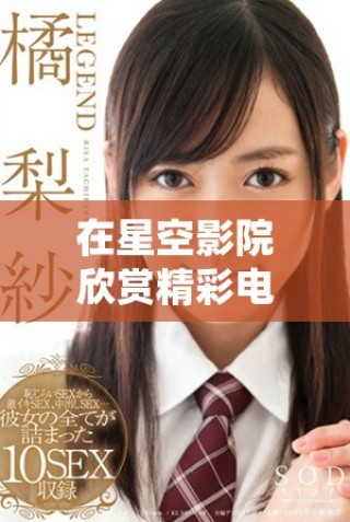 在星空影院欣赏精彩电视剧无需付费，轻松畅看！