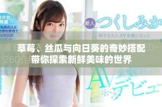 草莓、丝瓜与向日葵的奇妙搭配带你探索新鲜美味的世界
