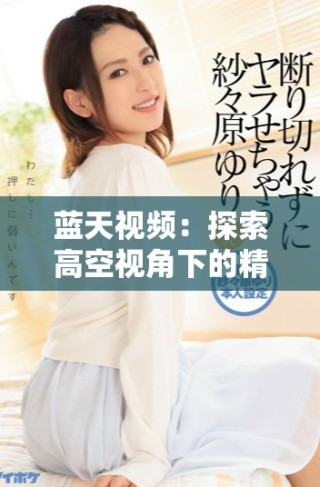 蓝天视频：探索高空视角下的精彩瞬间与无限可能