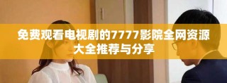 免费观看电视剧的7777影院全网资源大全推荐与分享