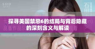 探寻美国禁忌6的结局与背后隐藏的深刻含义与解读